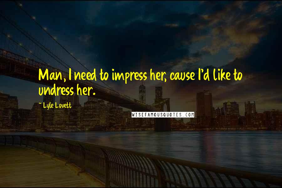 Lyle Lovett Quotes: Man, I need to impress her, cause I'd like to undress her.