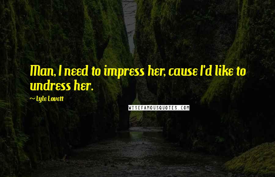Lyle Lovett Quotes: Man, I need to impress her, cause I'd like to undress her.