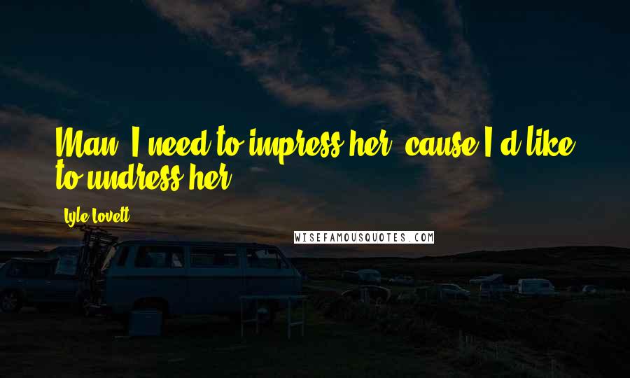 Lyle Lovett Quotes: Man, I need to impress her, cause I'd like to undress her.
