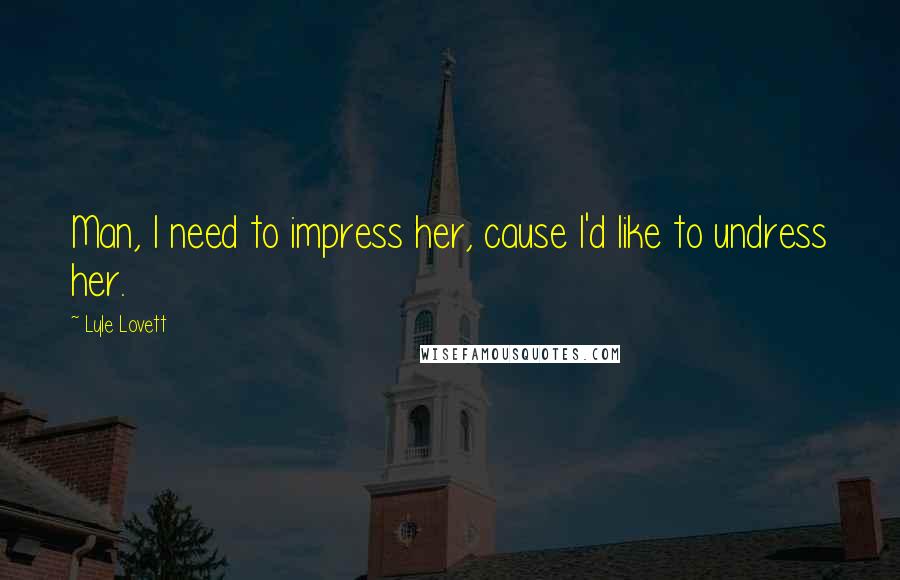 Lyle Lovett Quotes: Man, I need to impress her, cause I'd like to undress her.