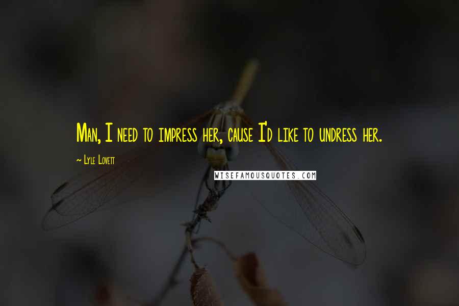 Lyle Lovett Quotes: Man, I need to impress her, cause I'd like to undress her.