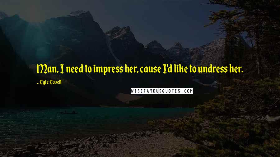 Lyle Lovett Quotes: Man, I need to impress her, cause I'd like to undress her.