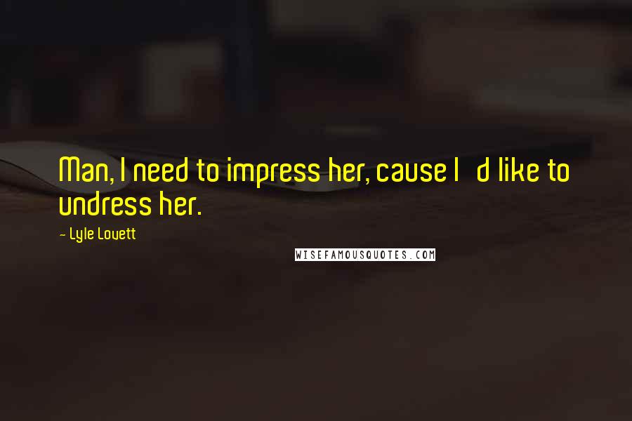 Lyle Lovett Quotes: Man, I need to impress her, cause I'd like to undress her.