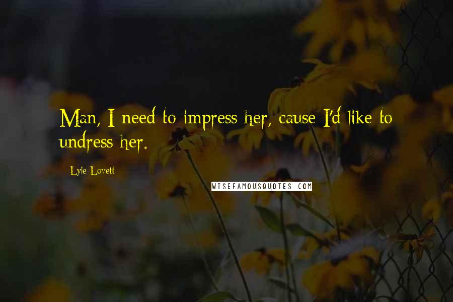 Lyle Lovett Quotes: Man, I need to impress her, cause I'd like to undress her.