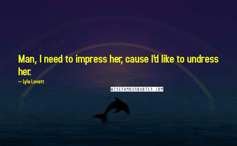 Lyle Lovett Quotes: Man, I need to impress her, cause I'd like to undress her.