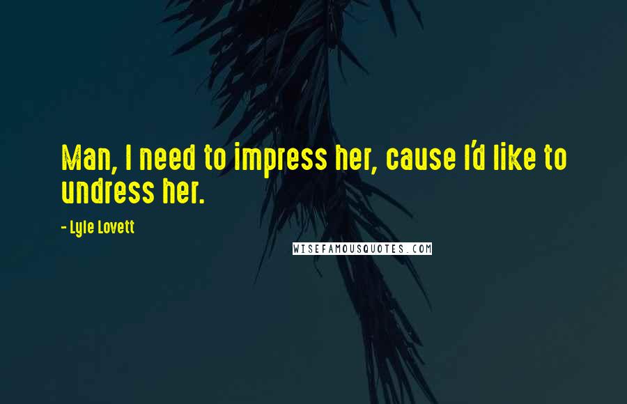 Lyle Lovett Quotes: Man, I need to impress her, cause I'd like to undress her.