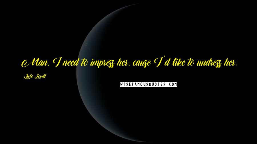 Lyle Lovett Quotes: Man, I need to impress her, cause I'd like to undress her.