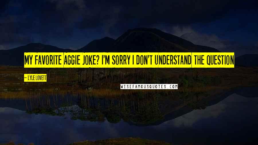 Lyle Lovett Quotes: My favorite Aggie joke? I'm sorry I don't understand the question