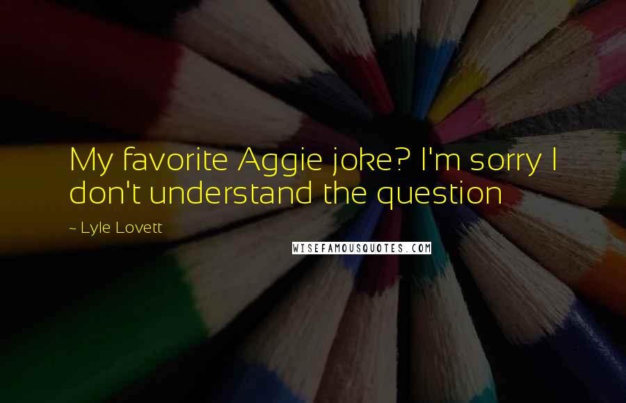 Lyle Lovett Quotes: My favorite Aggie joke? I'm sorry I don't understand the question