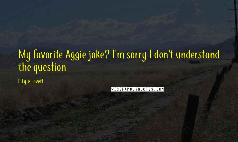 Lyle Lovett Quotes: My favorite Aggie joke? I'm sorry I don't understand the question