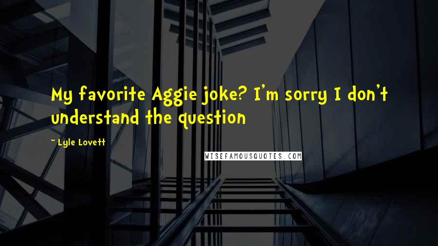 Lyle Lovett Quotes: My favorite Aggie joke? I'm sorry I don't understand the question