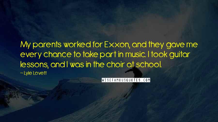 Lyle Lovett Quotes: My parents worked for Exxon, and they gave me every chance to take part in music. I took guitar lessons, and I was in the choir at school.