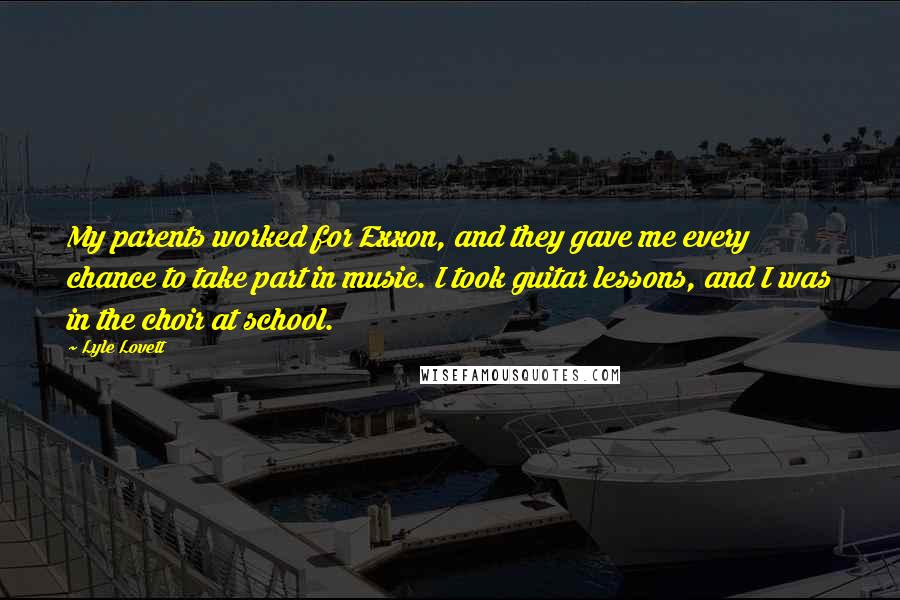 Lyle Lovett Quotes: My parents worked for Exxon, and they gave me every chance to take part in music. I took guitar lessons, and I was in the choir at school.