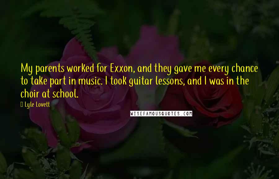 Lyle Lovett Quotes: My parents worked for Exxon, and they gave me every chance to take part in music. I took guitar lessons, and I was in the choir at school.