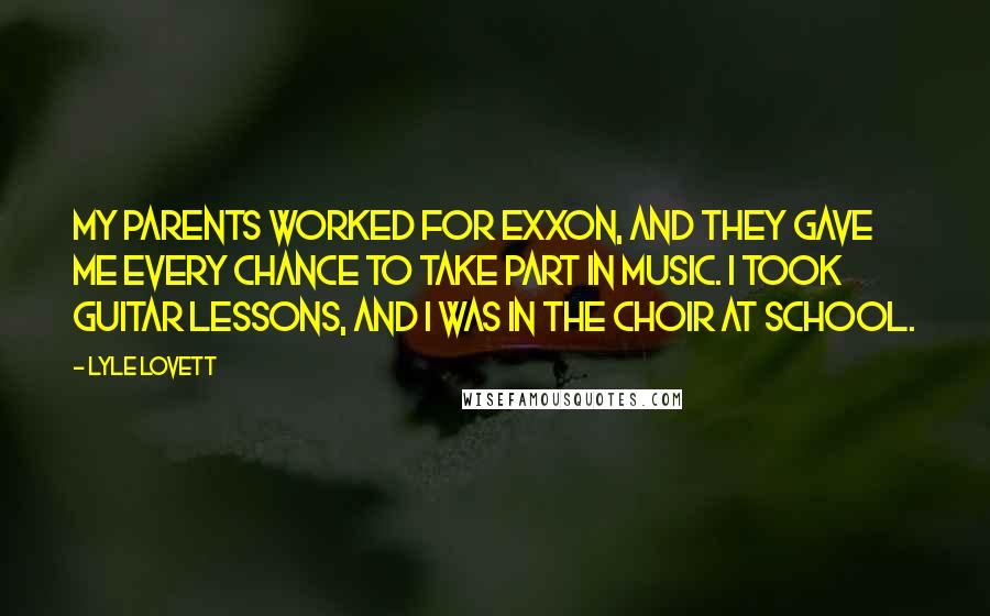 Lyle Lovett Quotes: My parents worked for Exxon, and they gave me every chance to take part in music. I took guitar lessons, and I was in the choir at school.