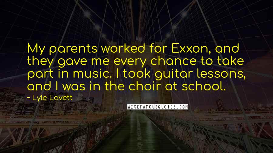 Lyle Lovett Quotes: My parents worked for Exxon, and they gave me every chance to take part in music. I took guitar lessons, and I was in the choir at school.