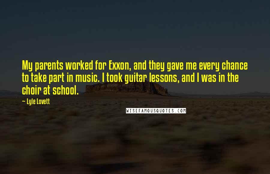 Lyle Lovett Quotes: My parents worked for Exxon, and they gave me every chance to take part in music. I took guitar lessons, and I was in the choir at school.