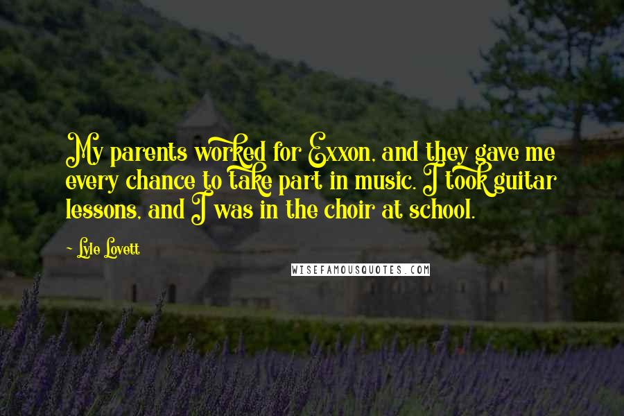 Lyle Lovett Quotes: My parents worked for Exxon, and they gave me every chance to take part in music. I took guitar lessons, and I was in the choir at school.