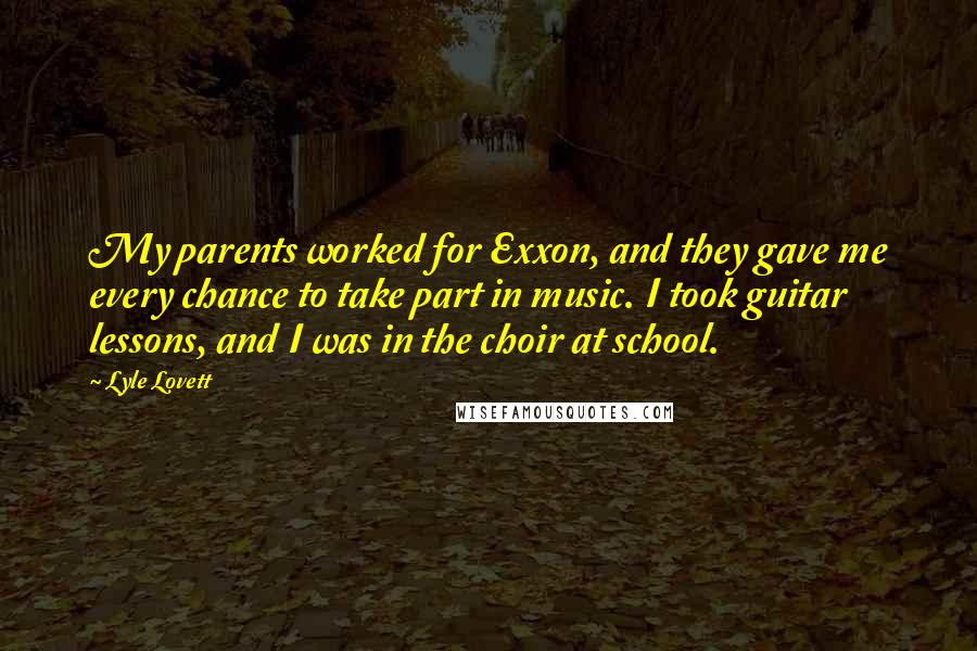 Lyle Lovett Quotes: My parents worked for Exxon, and they gave me every chance to take part in music. I took guitar lessons, and I was in the choir at school.