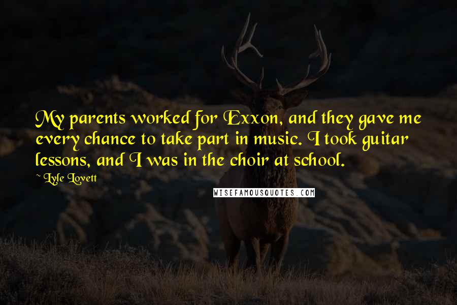 Lyle Lovett Quotes: My parents worked for Exxon, and they gave me every chance to take part in music. I took guitar lessons, and I was in the choir at school.