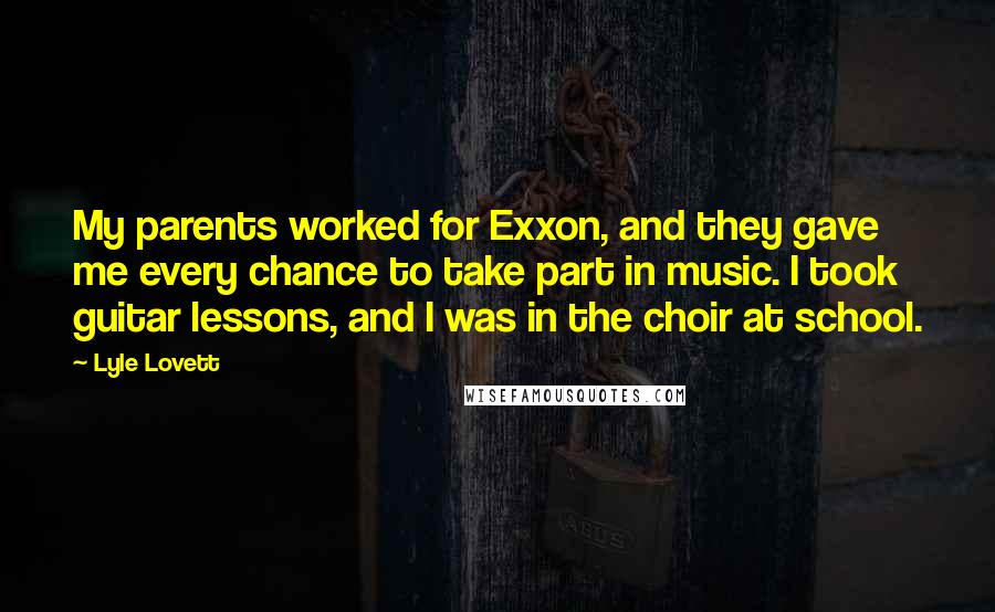 Lyle Lovett Quotes: My parents worked for Exxon, and they gave me every chance to take part in music. I took guitar lessons, and I was in the choir at school.