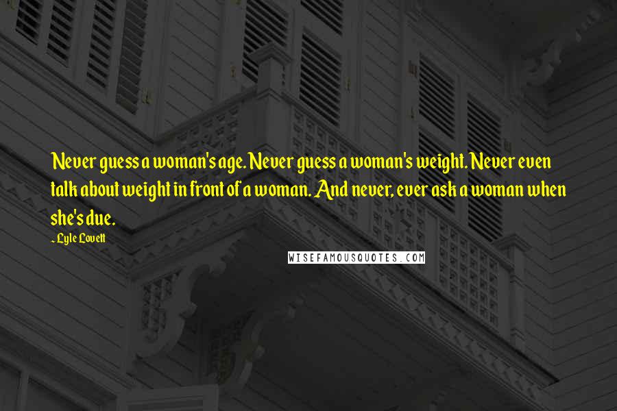 Lyle Lovett Quotes: Never guess a woman's age. Never guess a woman's weight. Never even talk about weight in front of a woman. And never, ever ask a woman when she's due.