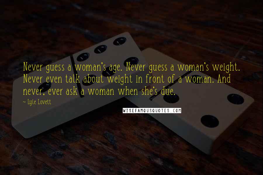 Lyle Lovett Quotes: Never guess a woman's age. Never guess a woman's weight. Never even talk about weight in front of a woman. And never, ever ask a woman when she's due.