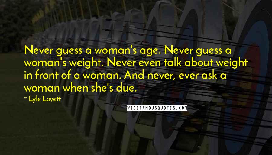 Lyle Lovett Quotes: Never guess a woman's age. Never guess a woman's weight. Never even talk about weight in front of a woman. And never, ever ask a woman when she's due.