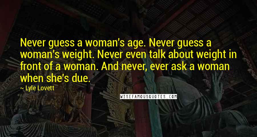 Lyle Lovett Quotes: Never guess a woman's age. Never guess a woman's weight. Never even talk about weight in front of a woman. And never, ever ask a woman when she's due.