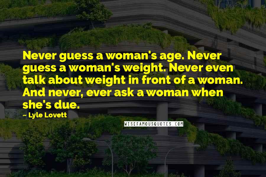 Lyle Lovett Quotes: Never guess a woman's age. Never guess a woman's weight. Never even talk about weight in front of a woman. And never, ever ask a woman when she's due.