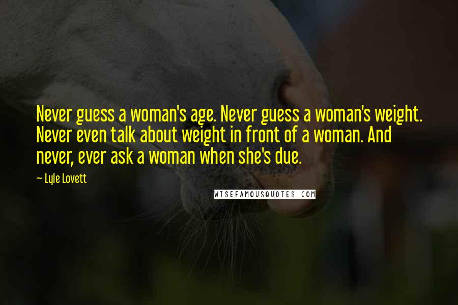 Lyle Lovett Quotes: Never guess a woman's age. Never guess a woman's weight. Never even talk about weight in front of a woman. And never, ever ask a woman when she's due.