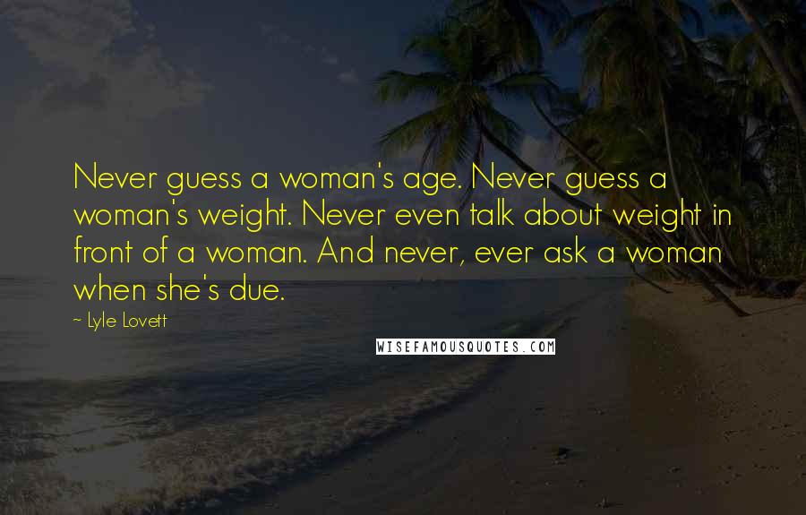 Lyle Lovett Quotes: Never guess a woman's age. Never guess a woman's weight. Never even talk about weight in front of a woman. And never, ever ask a woman when she's due.