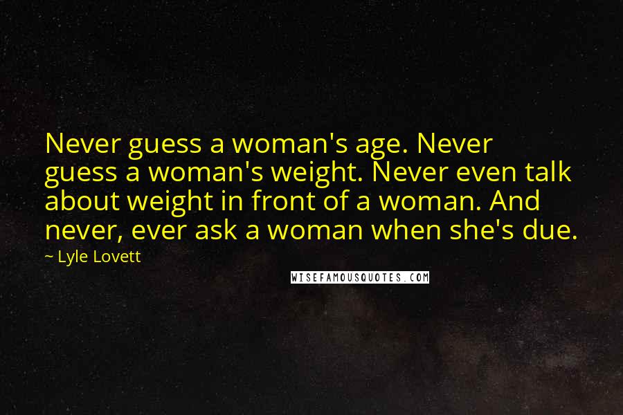 Lyle Lovett Quotes: Never guess a woman's age. Never guess a woman's weight. Never even talk about weight in front of a woman. And never, ever ask a woman when she's due.