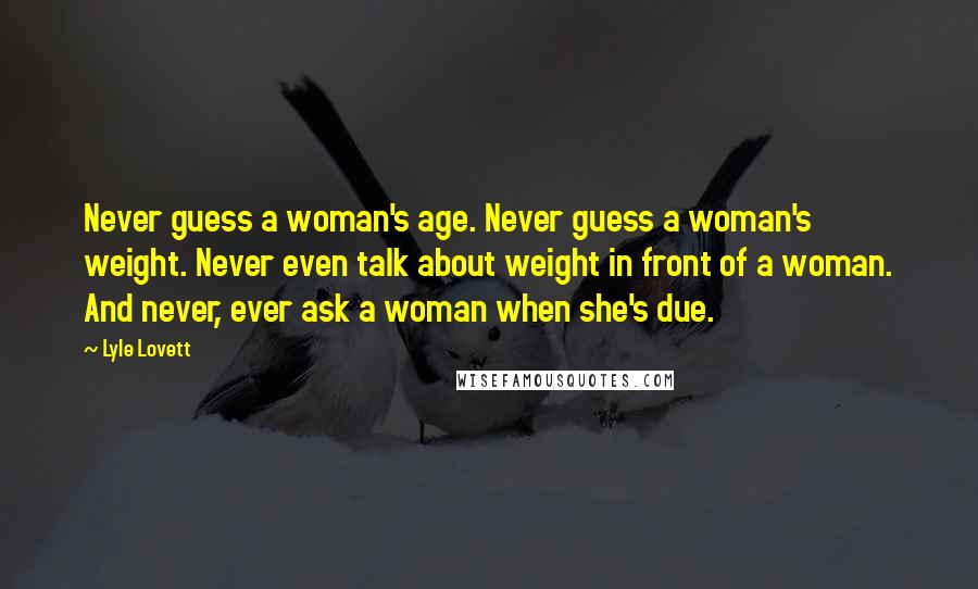 Lyle Lovett Quotes: Never guess a woman's age. Never guess a woman's weight. Never even talk about weight in front of a woman. And never, ever ask a woman when she's due.