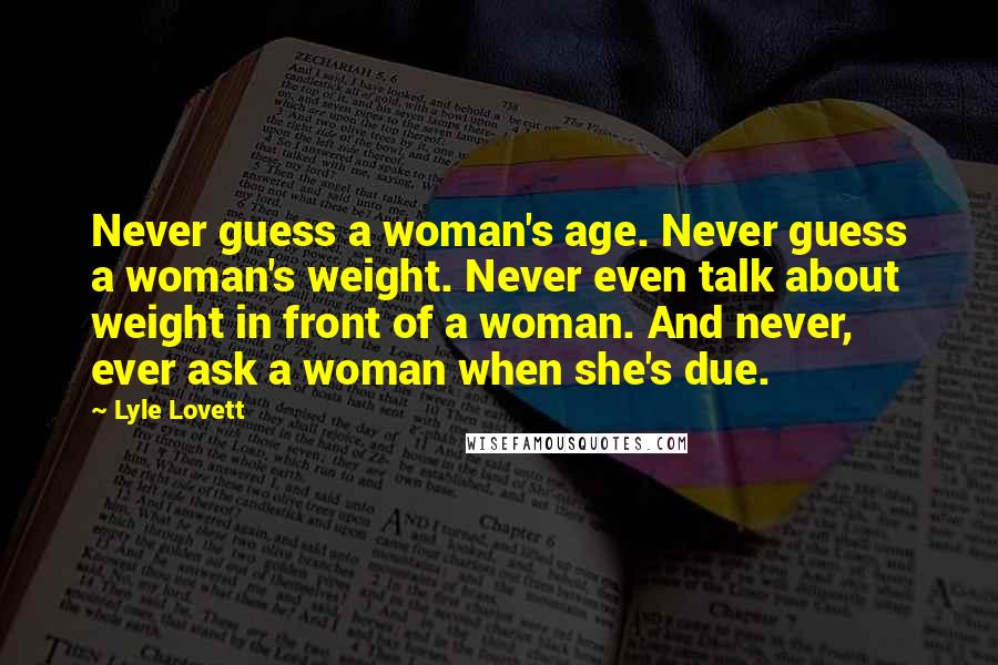 Lyle Lovett Quotes: Never guess a woman's age. Never guess a woman's weight. Never even talk about weight in front of a woman. And never, ever ask a woman when she's due.