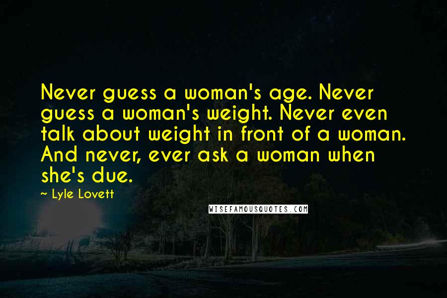 Lyle Lovett Quotes: Never guess a woman's age. Never guess a woman's weight. Never even talk about weight in front of a woman. And never, ever ask a woman when she's due.