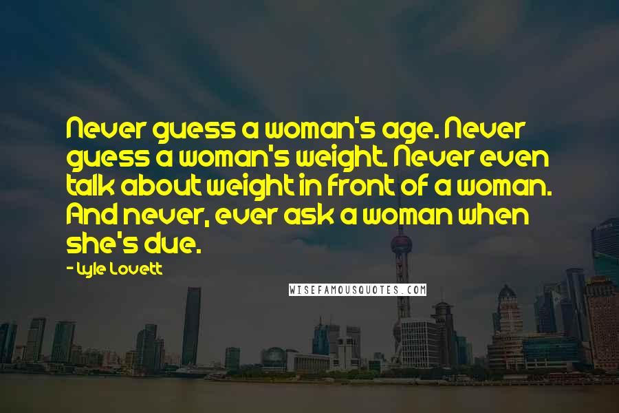 Lyle Lovett Quotes: Never guess a woman's age. Never guess a woman's weight. Never even talk about weight in front of a woman. And never, ever ask a woman when she's due.
