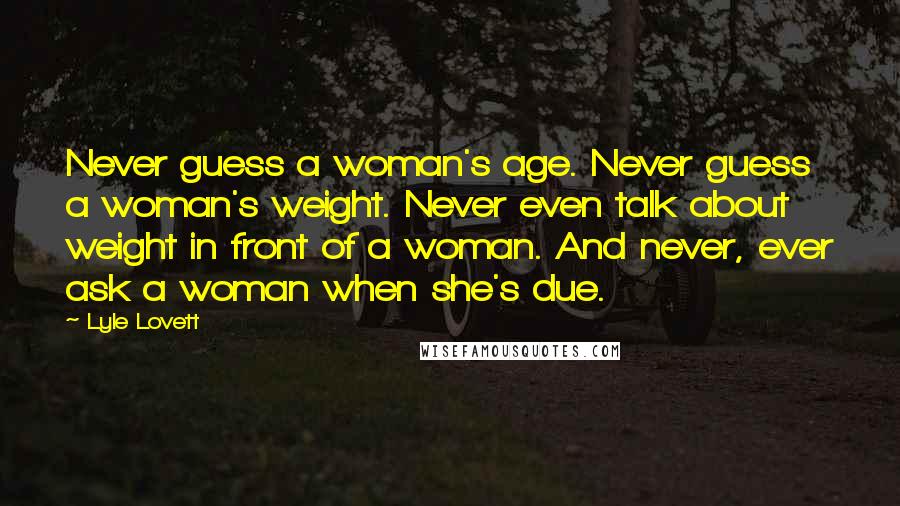 Lyle Lovett Quotes: Never guess a woman's age. Never guess a woman's weight. Never even talk about weight in front of a woman. And never, ever ask a woman when she's due.