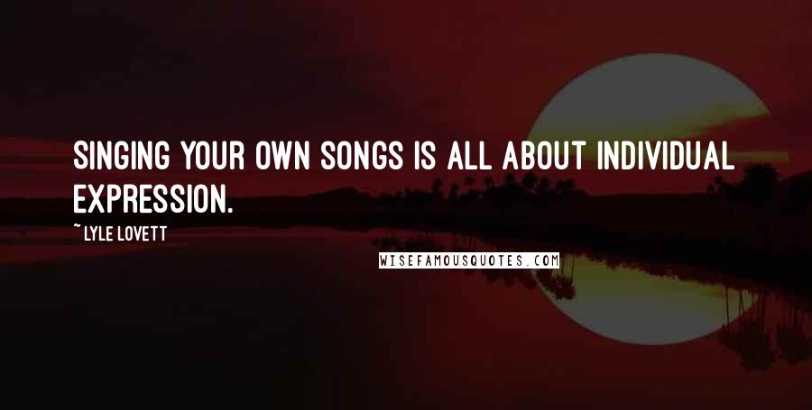 Lyle Lovett Quotes: Singing your own songs is all about individual expression.