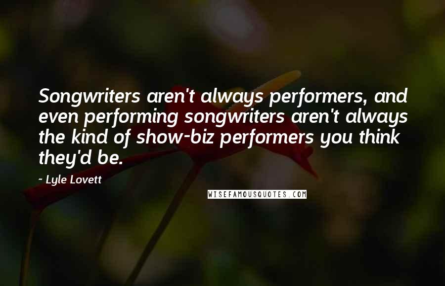 Lyle Lovett Quotes: Songwriters aren't always performers, and even performing songwriters aren't always the kind of show-biz performers you think they'd be.