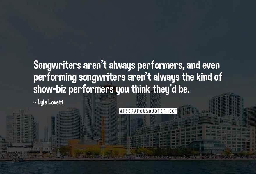 Lyle Lovett Quotes: Songwriters aren't always performers, and even performing songwriters aren't always the kind of show-biz performers you think they'd be.