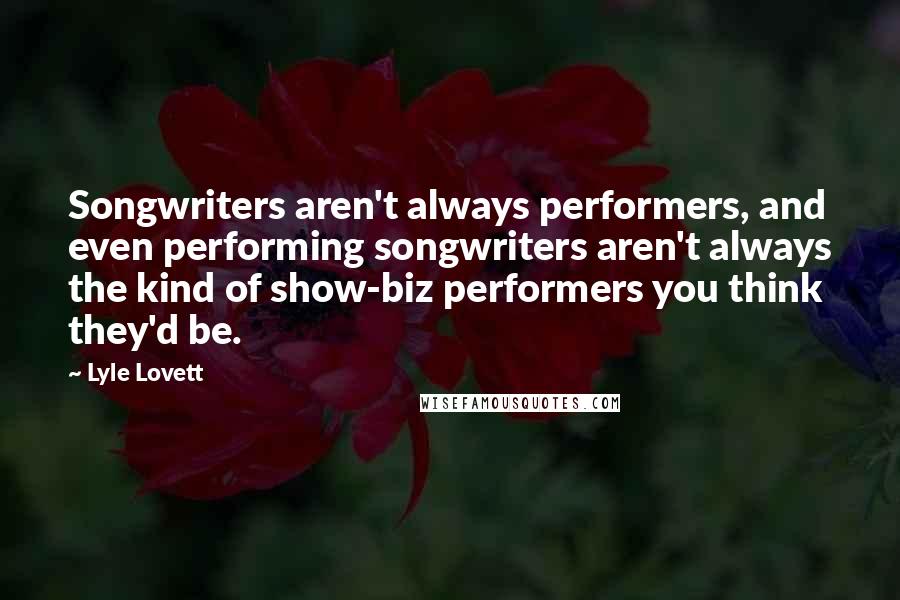 Lyle Lovett Quotes: Songwriters aren't always performers, and even performing songwriters aren't always the kind of show-biz performers you think they'd be.