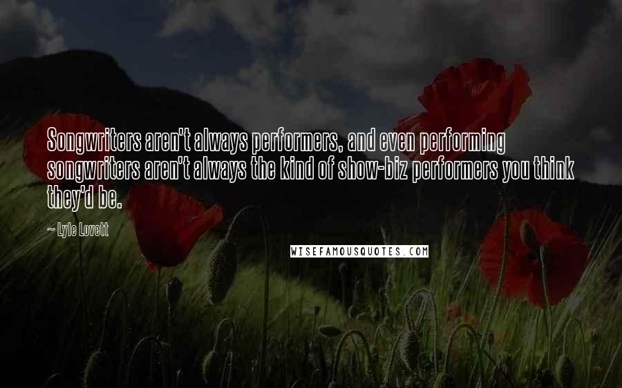 Lyle Lovett Quotes: Songwriters aren't always performers, and even performing songwriters aren't always the kind of show-biz performers you think they'd be.