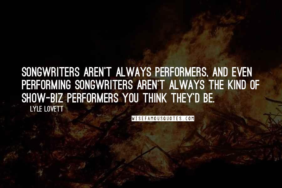 Lyle Lovett Quotes: Songwriters aren't always performers, and even performing songwriters aren't always the kind of show-biz performers you think they'd be.