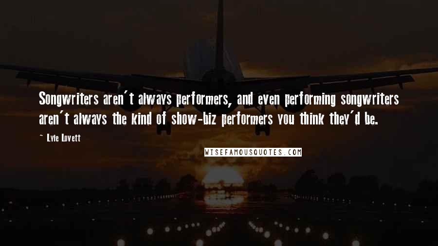 Lyle Lovett Quotes: Songwriters aren't always performers, and even performing songwriters aren't always the kind of show-biz performers you think they'd be.