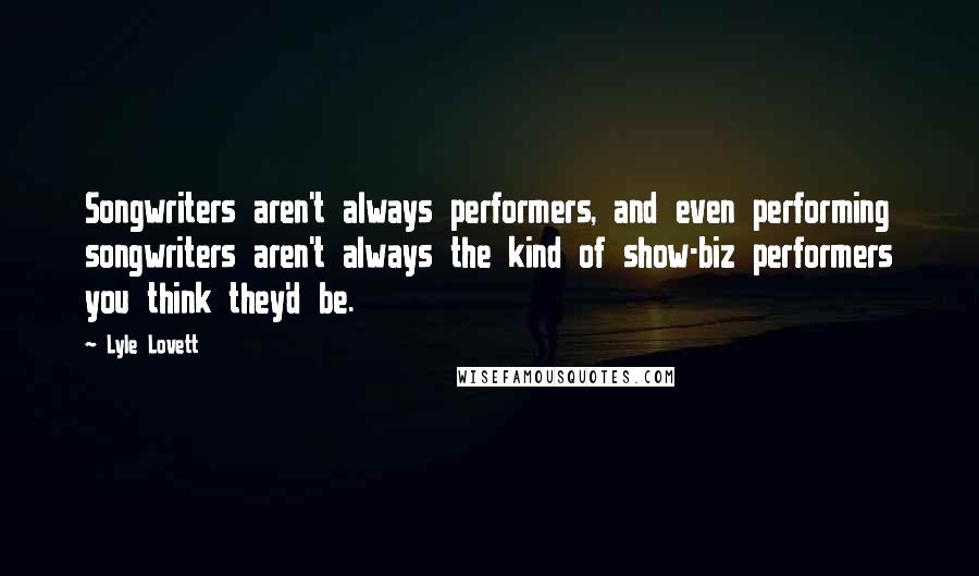 Lyle Lovett Quotes: Songwriters aren't always performers, and even performing songwriters aren't always the kind of show-biz performers you think they'd be.