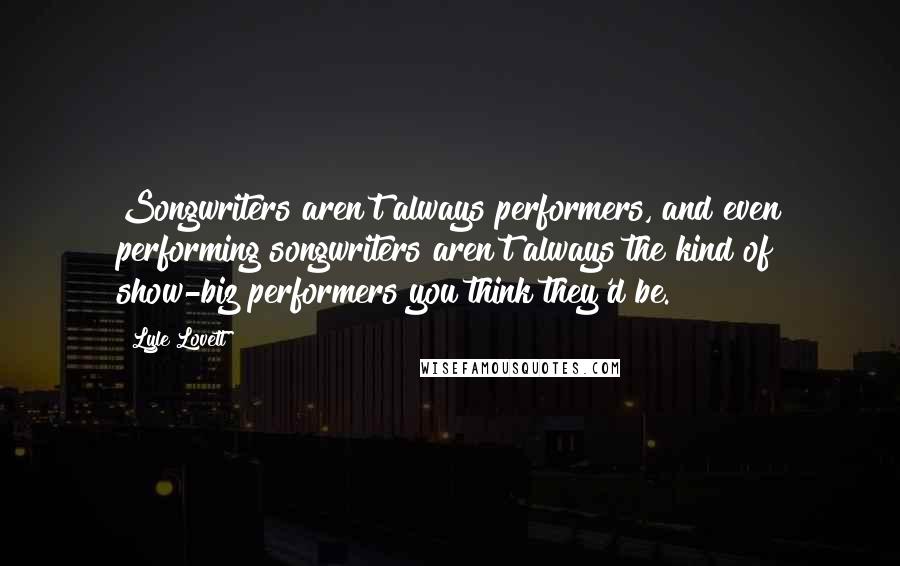 Lyle Lovett Quotes: Songwriters aren't always performers, and even performing songwriters aren't always the kind of show-biz performers you think they'd be.