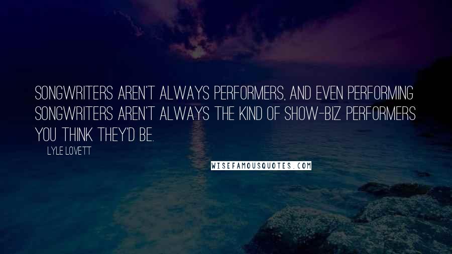 Lyle Lovett Quotes: Songwriters aren't always performers, and even performing songwriters aren't always the kind of show-biz performers you think they'd be.