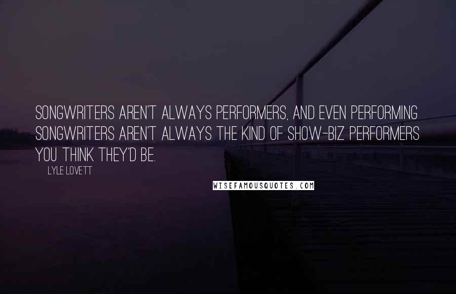 Lyle Lovett Quotes: Songwriters aren't always performers, and even performing songwriters aren't always the kind of show-biz performers you think they'd be.