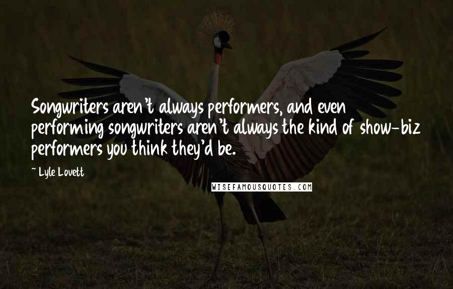 Lyle Lovett Quotes: Songwriters aren't always performers, and even performing songwriters aren't always the kind of show-biz performers you think they'd be.